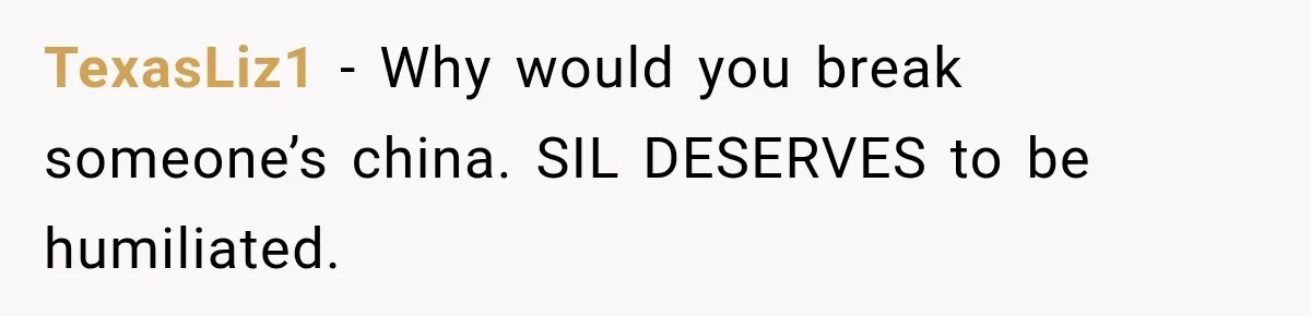 TexasLiz1 − Why would you break someone’s china. SIL DESERVES to be humiliated.