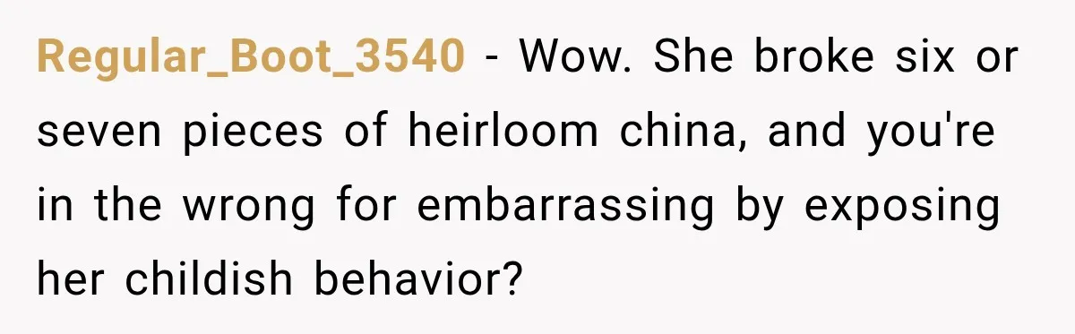 Regular_Boot_3540 − Wow. She broke six or seven pieces of heirloom china, and you're in the wrong for embarrassing by exposing her childish behavior?