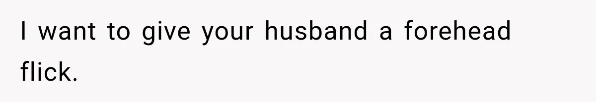 I want to give your husband a forehead flick.