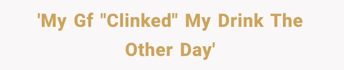 'My GF "clinked" my drink the other day'