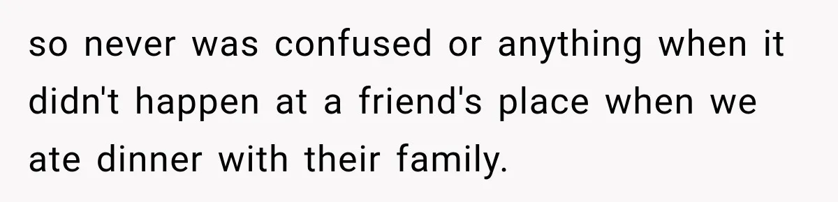 so never was confused or anything when it didn't happen at a friend's place when we ate dinner with their family.