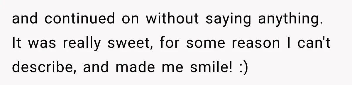 and continued on without saying anything. It was really sweet, for some reason I can't describe, and made me smile! :)