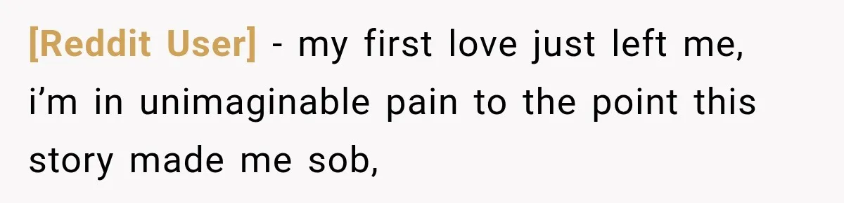 [Reddit User] − my first love just left me, i’m in unimaginable pain to the point this story made me sob,