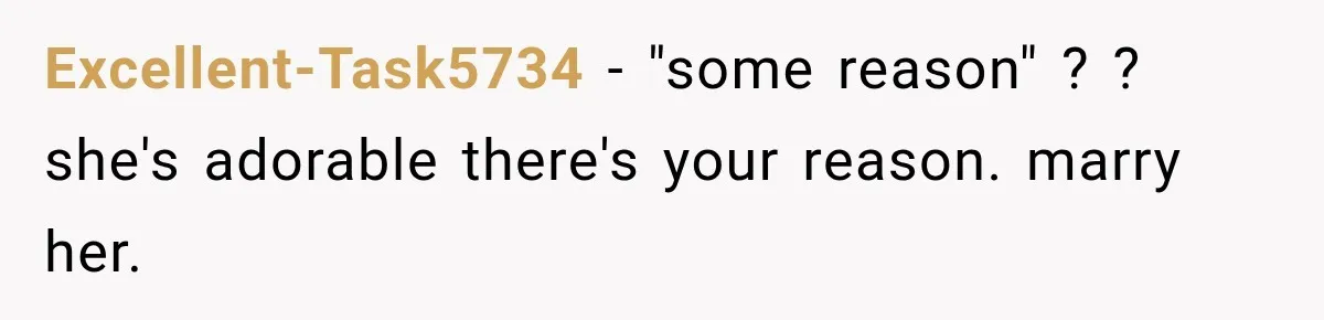 Excellent-Task5734 − "some reason" ? ? she's adorable there's your reason. marry her.