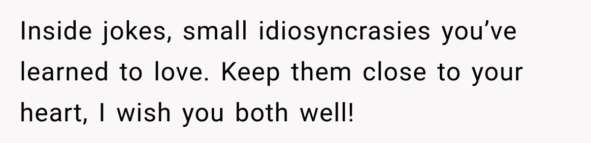 Inside jokes, small idiosyncrasies you’ve learned to love. Keep them close to your heart, I wish you both well!