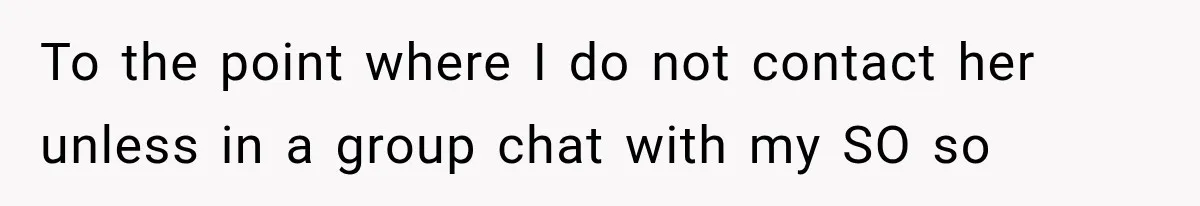 To the point where I do not contact her unless in a group chat with my SO so