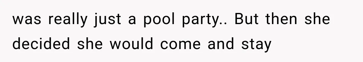 was really just a pool party.. But then she decided she would come and stay