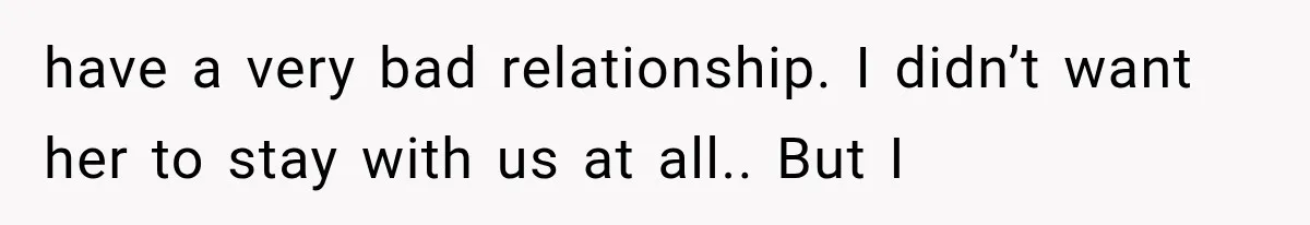 have a very bad relationship. I didn’t want her to stay with us at all.. But I