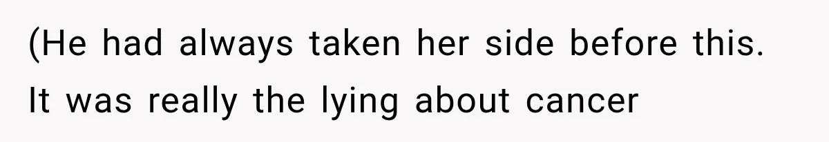 (He had always taken her side before this. It was really the lying about cancer