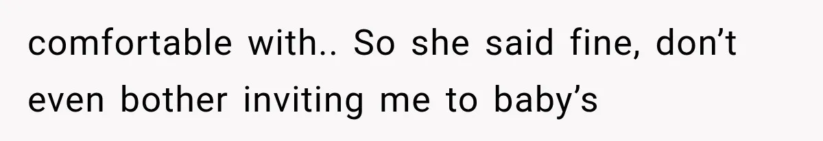 comfortable with.. So she said fine, don’t even bother inviting me to baby’s