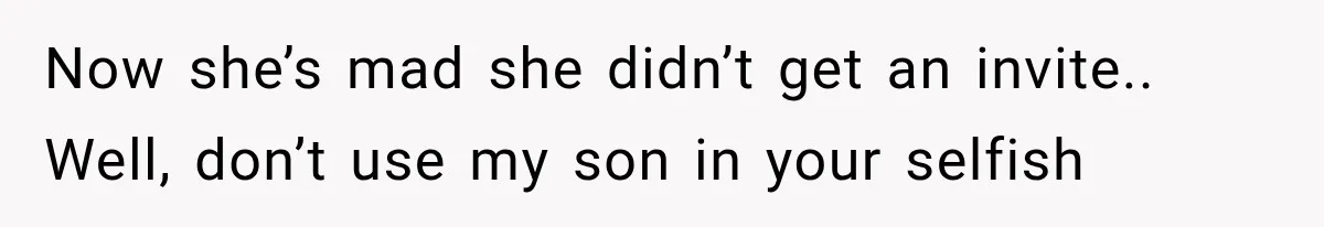 Now she’s mad she didn’t get an invite.. Well, don’t use my son in your selfish