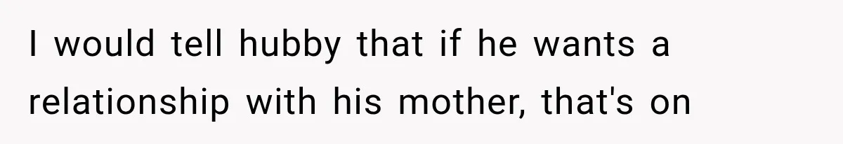 I would tell hubby that if he wants a relationship with his mother, that's on