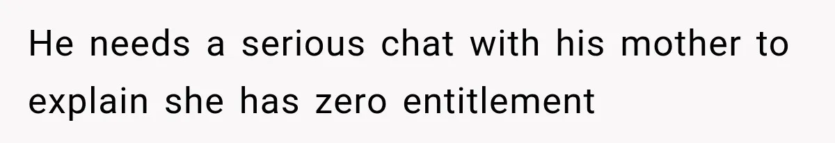 He needs a serious chat with his mother to explain she has zero entitlement