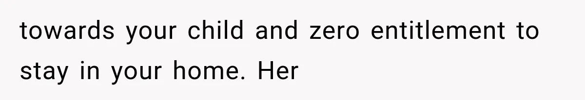towards your child and zero entitlement to stay in your home. Her