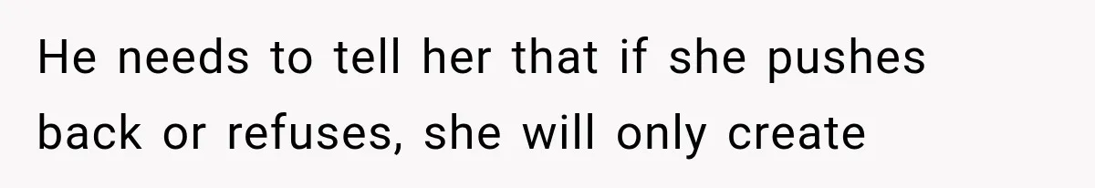 He needs to tell her that if she pushes back or refuses, she will only create