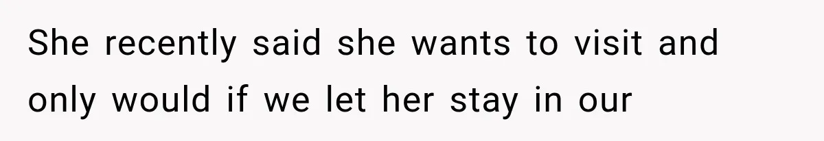 She recently said she wants to visit and only would if we let her stay in our