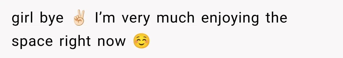 girl bye ✌🏻 I’m very much enjoying the space right now ☺️