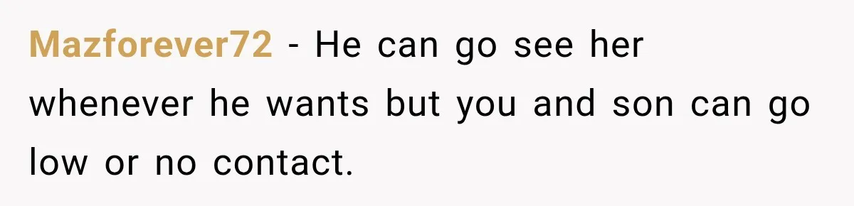 Mazforever72 − He can go see her whenever he wants but you and son can go low or no contact.