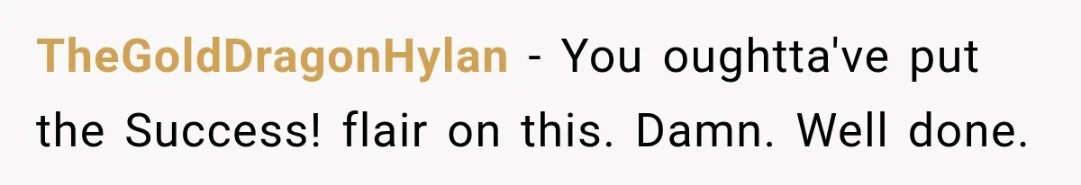 TheGoldDragonHylan − You oughtta've put the Success! flair on this. Damn. Well done.