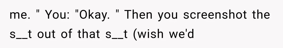 me. " You: "Okay. " Then you screenshot the s__t out of that s__t (wish we'd