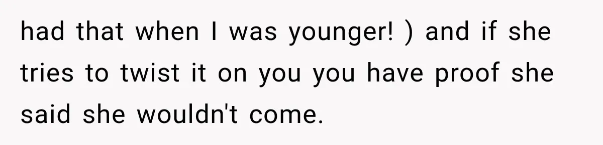had that when I was younger! ) and if she tries to twist it on you you have proof she said she wouldn't come.