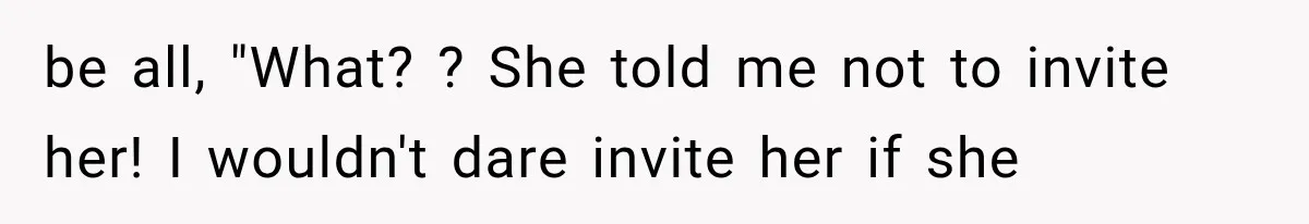 be all, "What? ? She told me not to invite her! I wouldn't dare invite her if she
