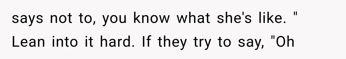 says not to, you know what she's like. " Lean into it hard. If they try to say, "Oh