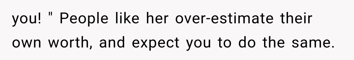 you! " People like her over-estimate their own worth, and expect you to do the same.