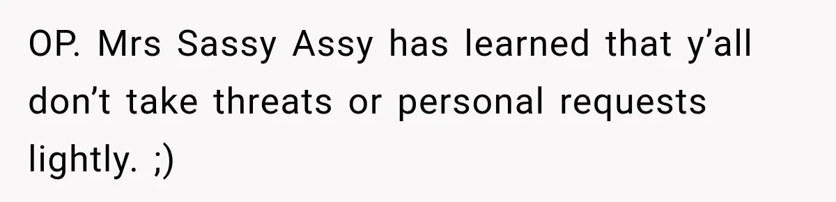OP. Mrs Sassy Assy has learned that y’all don’t take threats or personal requests lightly. ;)