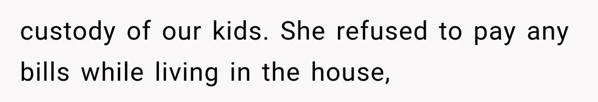 custody of our kids. She refused to pay any bills while living in the house,