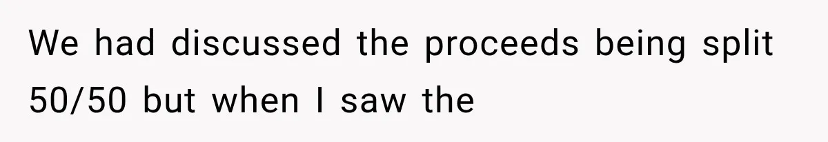 We had discussed the proceeds being split 50/50 but when I saw the