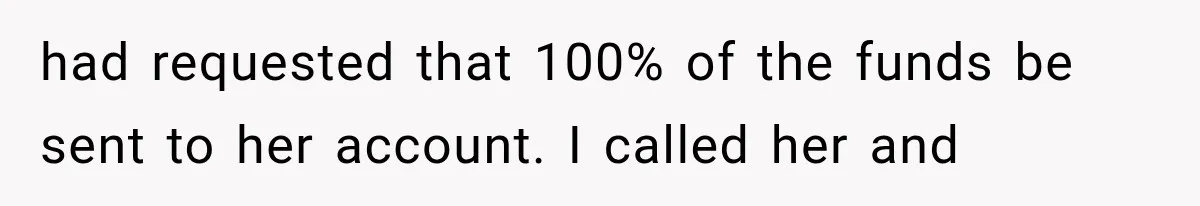 had requested that 100% of the funds be sent to her account. I called her and