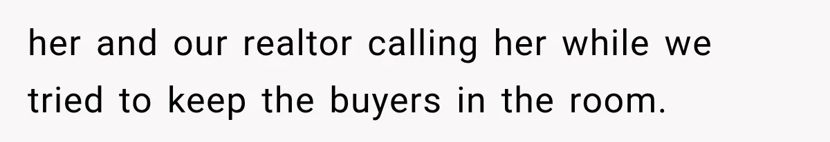 her and our realtor calling her while we tried to keep the buyers in the room.