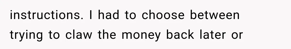 instructions. I had to choose between trying to claw the money back later or