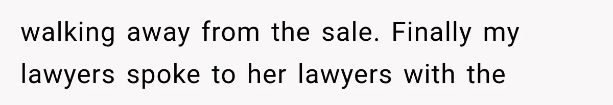 walking away from the sale. Finally my lawyers spoke to her lawyers with the