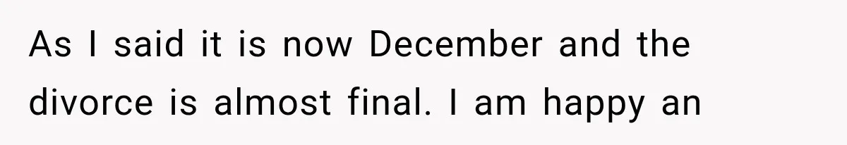 As I said it is now December and the divorce is almost final. I am happy an