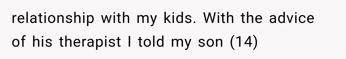 relationship with my kids. With the advice of his therapist I told my son (14)