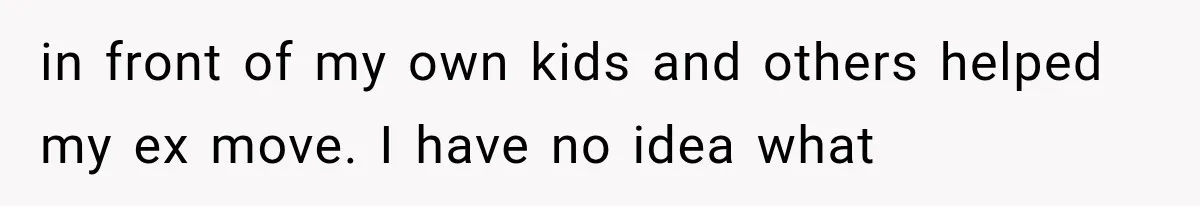 in front of my own kids and others helped my ex move. I have no idea what