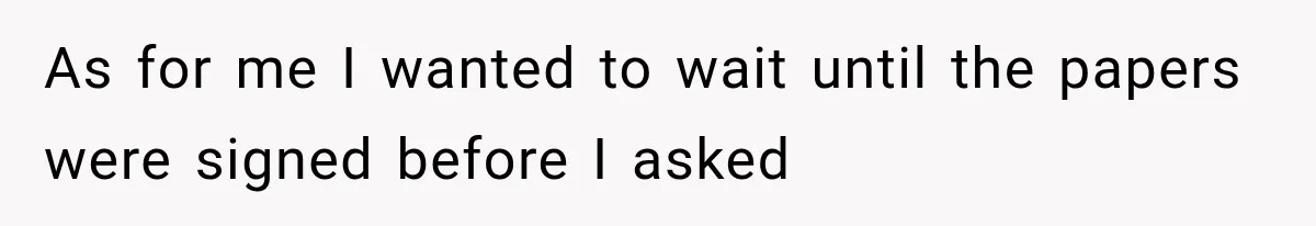 As for me I wanted to wait until the papers were signed before I asked