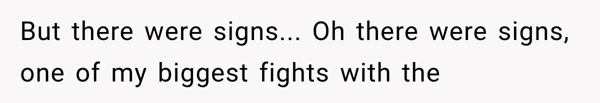 But there were signs... Oh there were signs, one of my biggest fights with the
