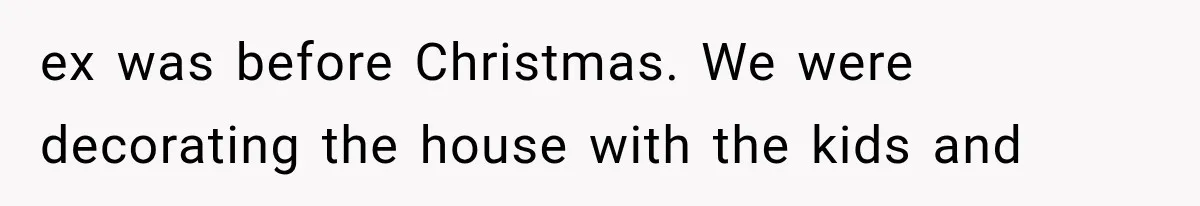 ex was before Christmas. We were decorating the house with the kids and