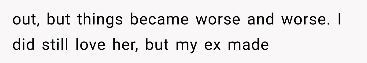 out, but things became worse and worse. I did still love her, but my ex made