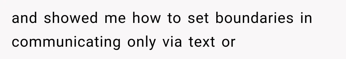 and showed me how to set boundaries in communicating only via text or