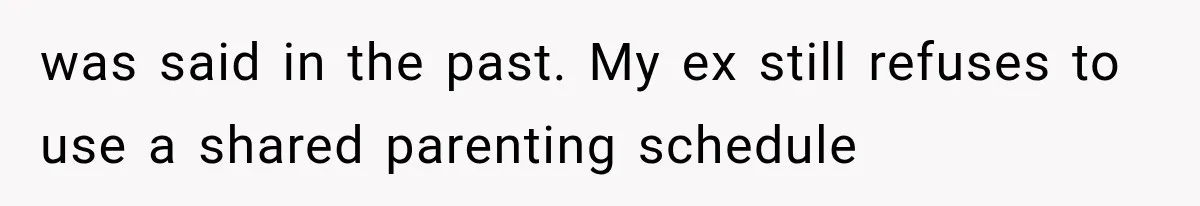 was said in the past. My ex still refuses to use a shared parenting schedule