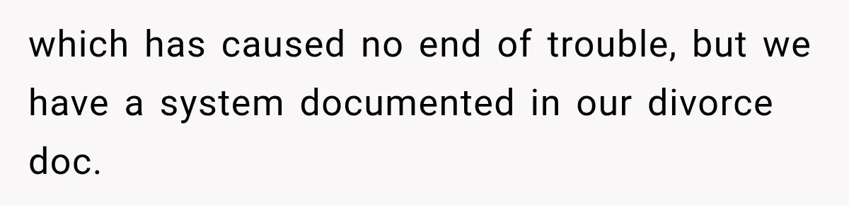 which has caused no end of trouble, but we have a system documented in our divorce doc.
