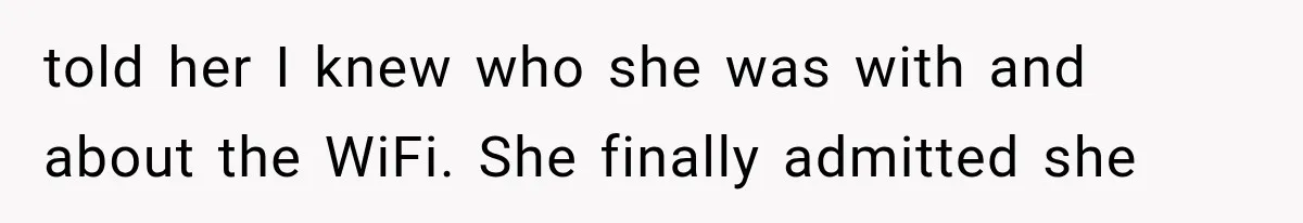 told her I knew who she was with and about the WiFi. She finally admitted she