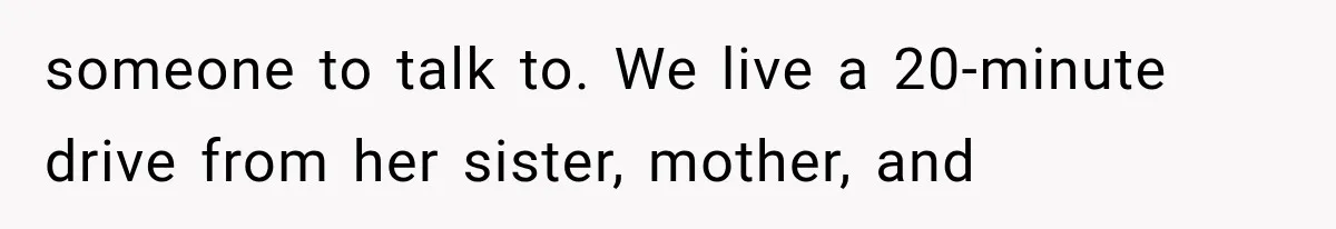 someone to talk to. We live a 20-minute drive from her sister, mother, and