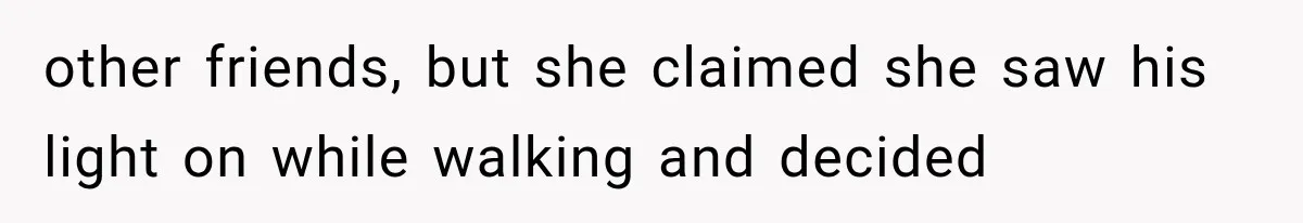 other friends, but she claimed she saw his light on while walking and decided