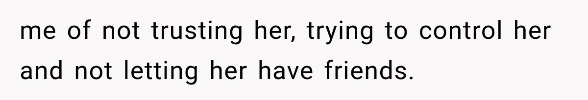 me of not trusting her, trying to control her and not letting her have friends.