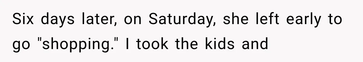 Six days later, on Saturday, she left early to go "shopping." I took the kids and